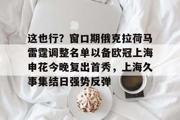 欧博品牌入口-这也行？窗口期俄克拉荷马雷霆调整名单以备欧冠上海申花今晚复出首秀，上海久事集结日强势反弹(上海申花特谢拉最新消息)